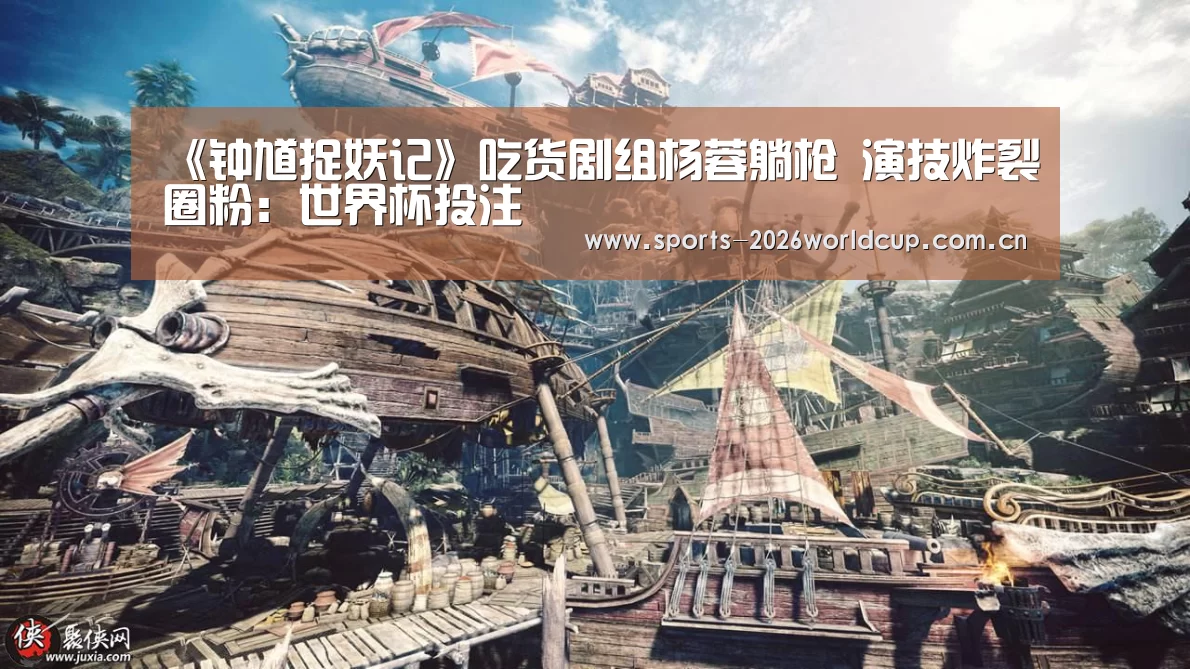 《钟馗捉妖记》吃货剧组杨蓉躺枪 演技炸裂圈粉:世界杯投注(图2) 世界杯投注
