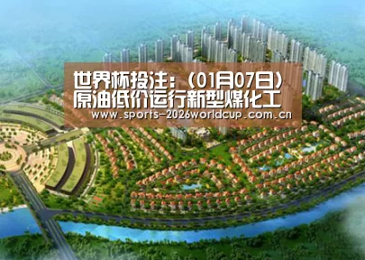 世界杯投注:(01月07日)原油低价运行新型煤化工还能走多远?(图1) 世界杯投注