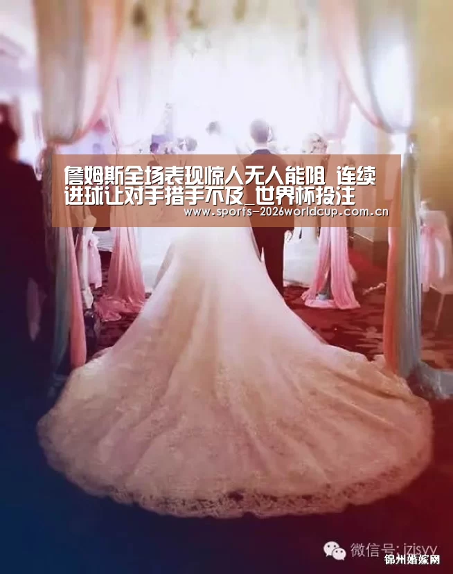 詹姆斯全场表现惊人无人能阻 连续进球让对手措手不及_世界杯投注(图3) 世界杯投注