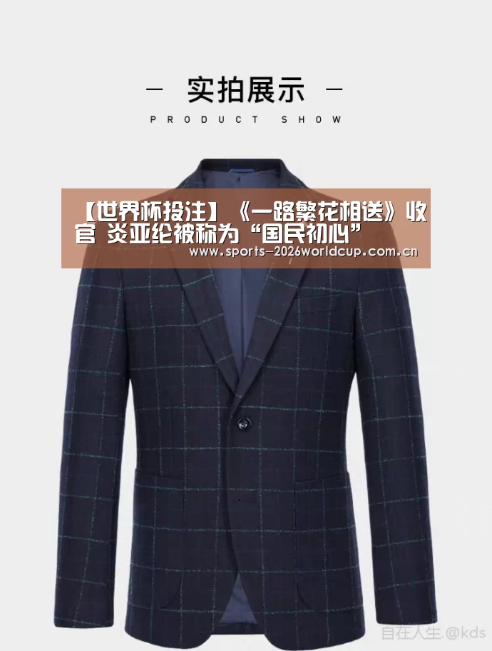 【世界杯投注】《一路繁花相送》收官 炎亚纶被称为“国民初心”(图3) 世界杯投注
