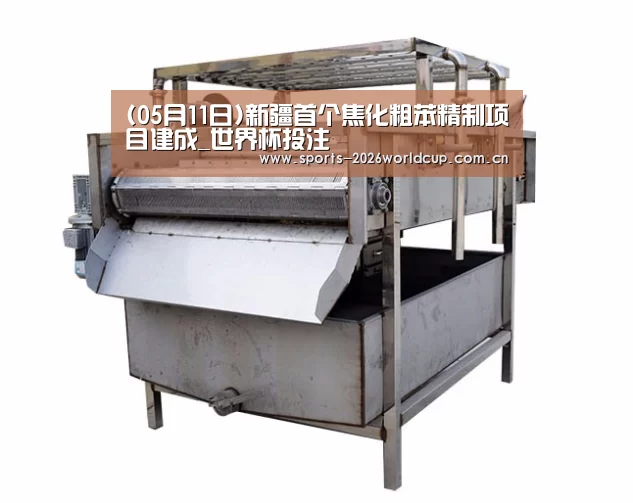 (05月11日)新疆首个焦化粗苯精制项目建成_世界杯投注(图1) 世界杯投注
