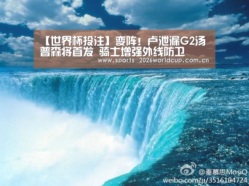 【世界杯投注】变阵!卢泄漏G2汤普森将首发 骑士增强外线防卫(图3) 世界杯投注